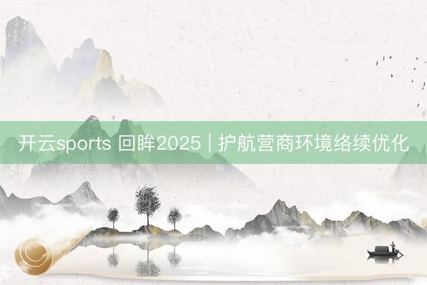 开云sports 回眸2025 | 护航营商环境络续优化