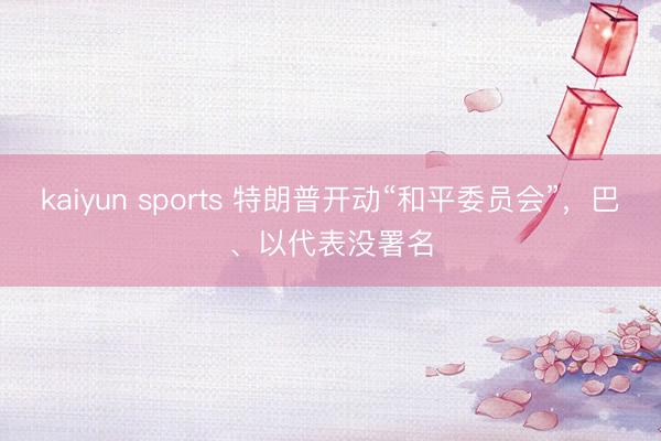kaiyun sports 特朗普开动“和平委员会”，巴、以代表没署名