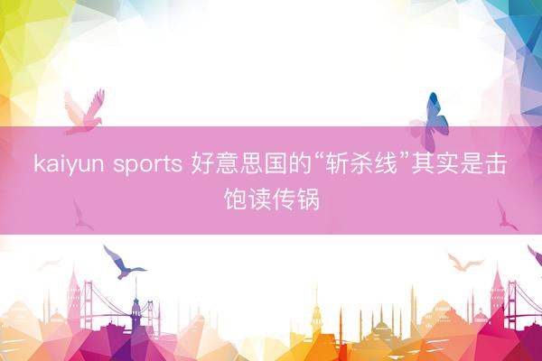 kaiyun sports 好意思国的“斩杀线”其实是击饱读传锅