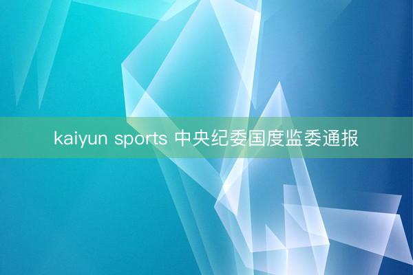 kaiyun sports 中央纪委国度监委通报
