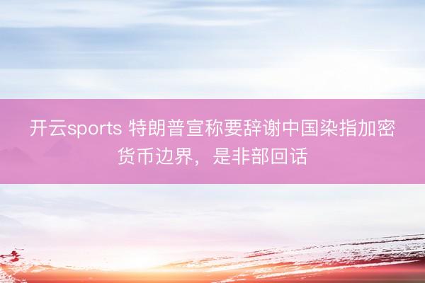 开云sports 特朗普宣称要辞谢中国染指加密货币边界，是非部回话
