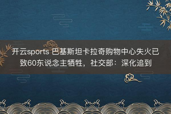 开云sports 巴基斯坦卡拉奇购物中心失火已致60东说念主牺牲，社交部：深化追到