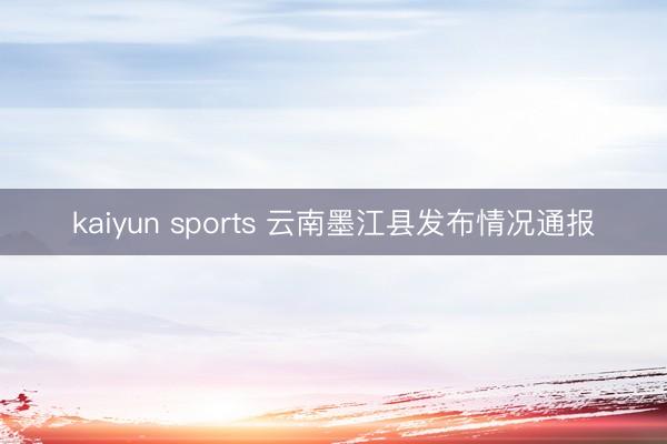 kaiyun sports 云南墨江县发布情况通报