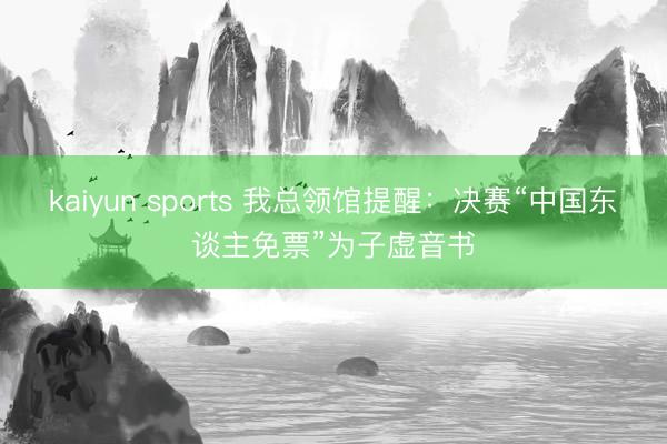 kaiyun sports 我总领馆提醒：决赛“中国东谈主免票”为子虚音书