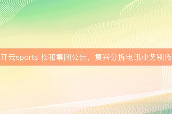 开云sports 长和集团公告，复兴分拆电讯业务别传