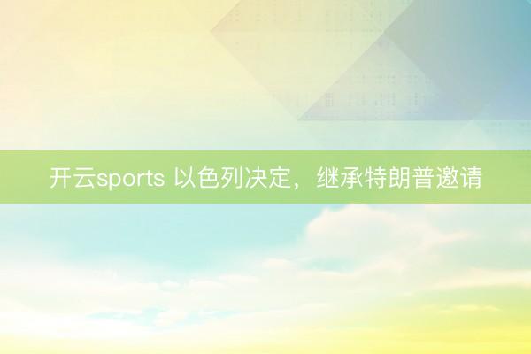 开云sports 以色列决定，继承特朗普邀请