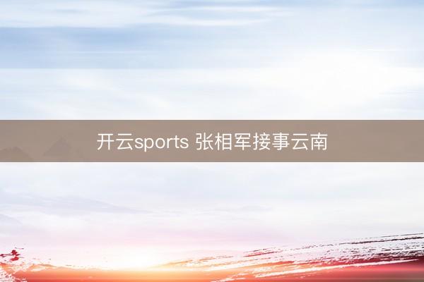 开云sports 张相军接事云南