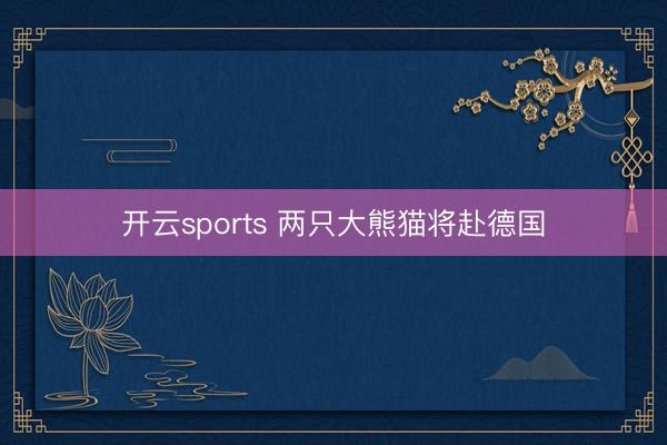 开云sports 两只大熊猫将赴德国