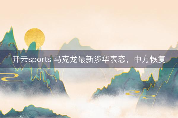 开云sports 马克龙最新涉华表态，中方恢复