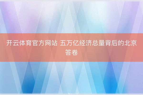 开云体育官方网站 五万亿经济总量背后的北京答卷