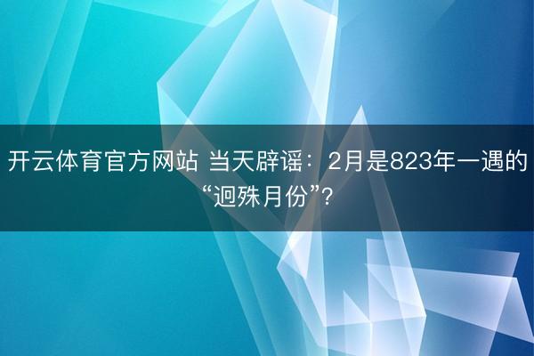 开云体育官方网站 当天辟谣：2月是823年一遇的“迥殊月份”？