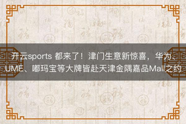 开云sports 都来了！津门生意新惊喜，华为、UME、嘟玛宝等大牌皆赴天津金隅嘉品Mall之约