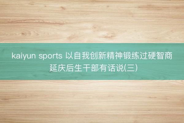 kaiyun sports 以自我创新精神锻练过硬智商 延庆后生干部有话说(三)