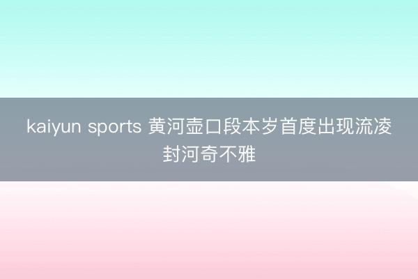 kaiyun sports 黄河壶口段本岁首度出现流凌封河奇不雅
