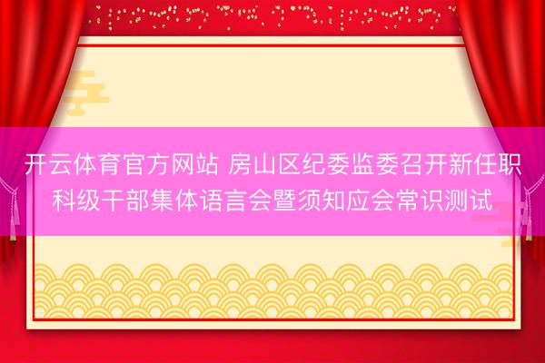 开云体育官方网站 房山区纪委监委召开新任职科级干部集体语言会暨须知应会常识测试