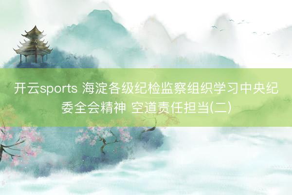 开云sports 海淀各级纪检监察组织学习中央纪委全会精神 空道责任担当(二)