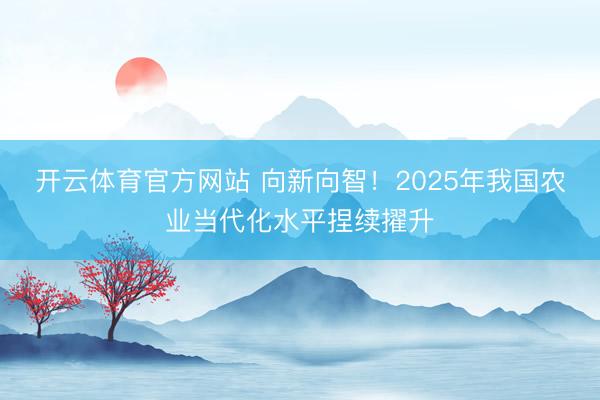 开云体育官方网站 向新向智！2025年我国农业当代化水平捏续擢升