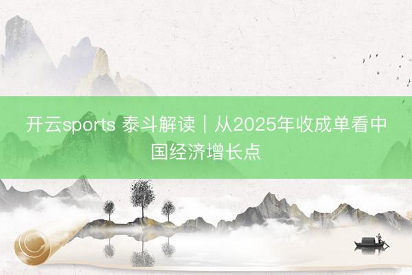 开云sports 泰斗解读｜从2025年收成单看中国经济增长点