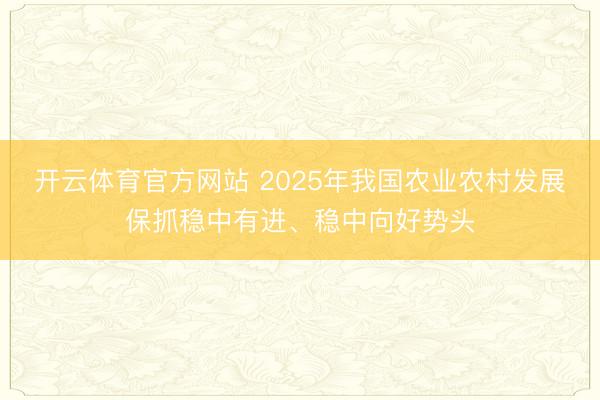 开云体育官方网站 2025年我国农业农村发展保抓稳中有进、稳中向好势头