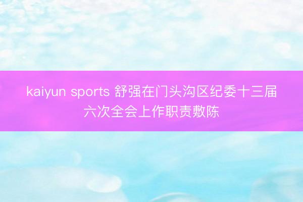 kaiyun sports 舒强在门头沟区纪委十三届六次全会上作职责敷陈