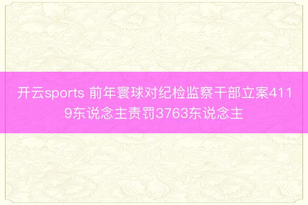 开云sports 前年寰球对纪检监察干部立案4119东说念主责罚3763东说念主