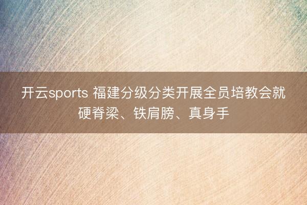 开云sports 福建分级分类开展全员培教会就硬脊梁、铁肩膀、真身手
