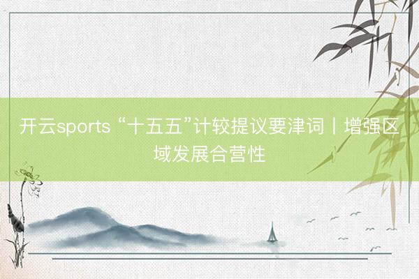 开云sports “十五五”计较提议要津词丨增强区域发展合营性