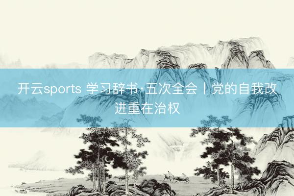 开云sports 学习辞书·五次全会丨党的自我改进重在治权