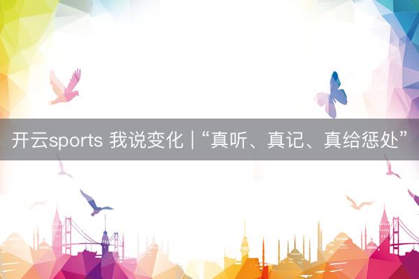 开云sports 我说变化 | “真听、真记、真给惩处”