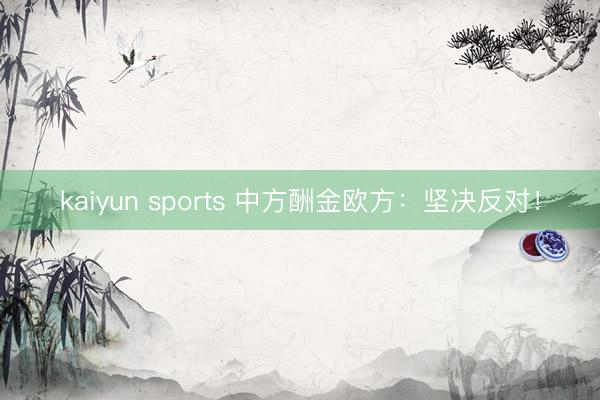 kaiyun sports 中方酬金欧方：坚决反对！