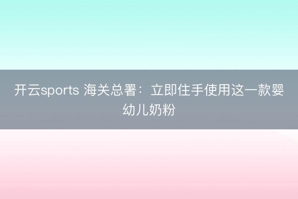 开云sports 海关总署：立即住手使用这一款婴幼儿奶粉