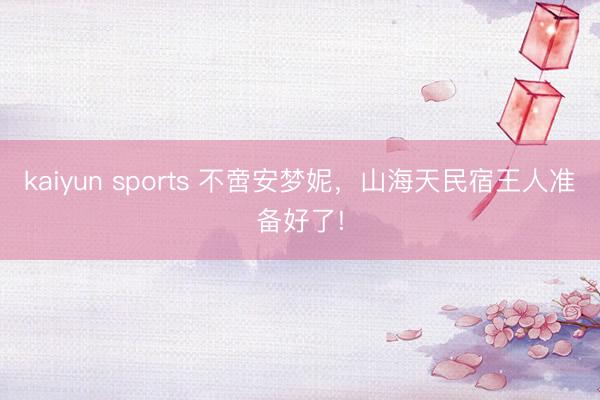 kaiyun sports 不啻安梦妮，山海天民宿王人准备好了!