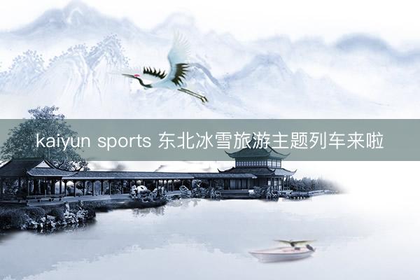 kaiyun sports 东北冰雪旅游主题列车来啦