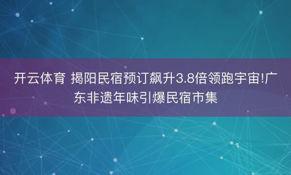 开云体育 揭阳民宿预订飙升3.8倍领跑宇宙!广东非遗年味引爆民宿市集