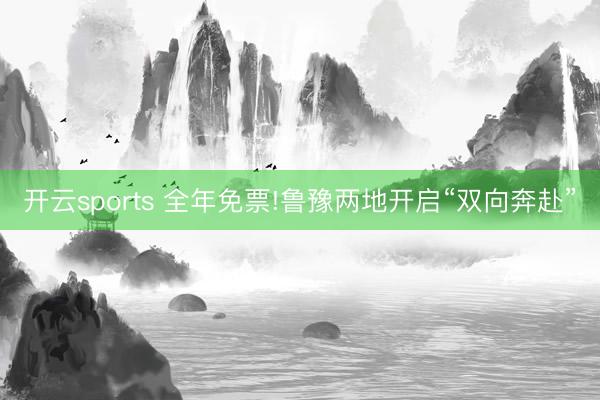 开云sports 全年免票!鲁豫两地开启“双向奔赴”
