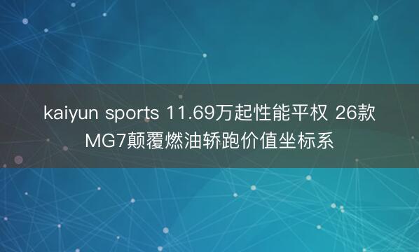 kaiyun sports 11.69万起性能平权 26款MG7颠覆燃油轿跑价值坐标系