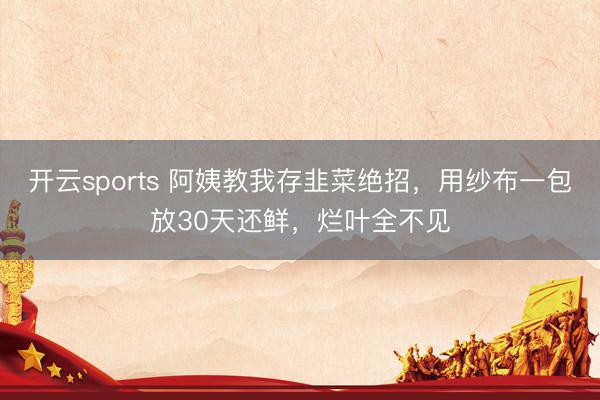 开云sports 阿姨教我存韭菜绝招，用纱布一包放30天还鲜，烂叶全不见