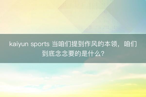 kaiyun sports 当咱们提到作风的本领，咱们到底念念要的是什么？