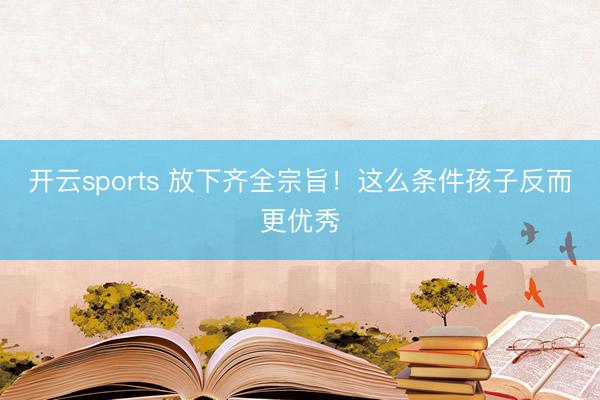 开云sports 放下齐全宗旨！这么条件孩子反而更优秀