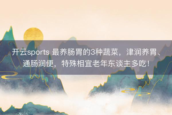 开云sports 最养肠胃的3种蔬菜，津润养胃、通肠润便，特殊相宜老年东谈主多吃！