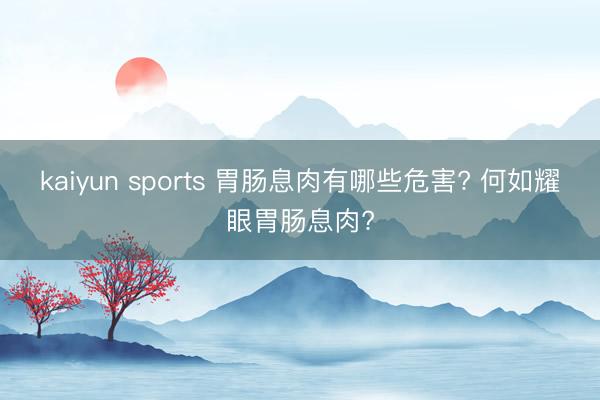 kaiyun sports 胃肠息肉有哪些危害? 何如耀眼胃肠息肉?