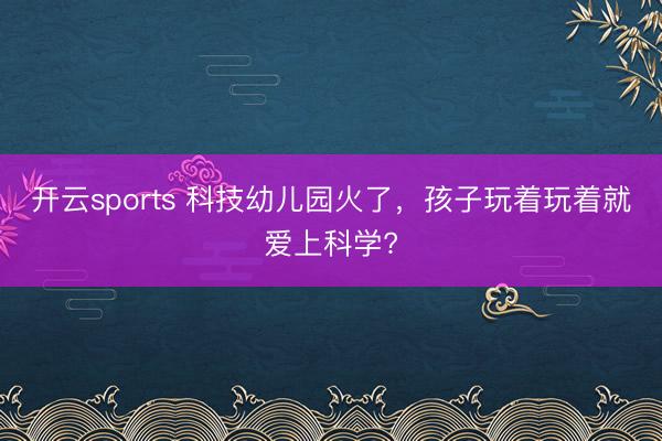 开云sports 科技幼儿园火了，孩子玩着玩着就爱上科学?