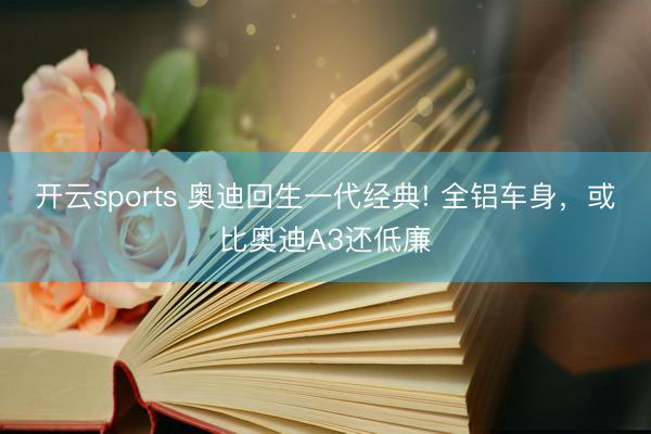 开云sports 奥迪回生一代经典! 全铝车身，或比奥迪A3还低廉