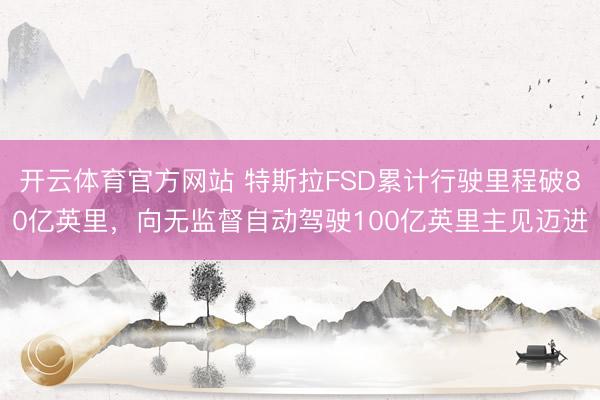 开云体育官方网站 特斯拉FSD累计行驶里程破80亿英里，向无监督自动驾驶100亿英里主见迈进
