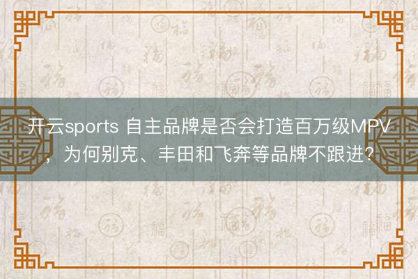 开云sports 自主品牌是否会打造百万级MPV，为何别克、丰田和飞奔等品牌不跟进?