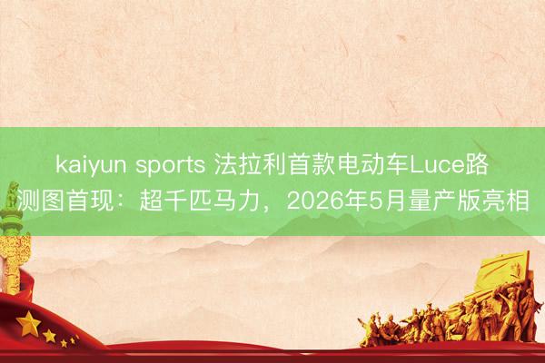 kaiyun sports 法拉利首款电动车Luce路测图首现：超千匹马力，2026年5月量产版亮相
