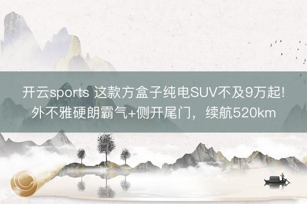 开云sports 这款方盒子纯电SUV不及9万起!外不雅硬朗霸气+侧开尾门，续航520km