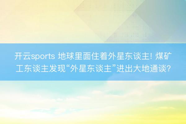 开云sports 地球里面住着外星东谈主! 煤矿工东谈主发现“外星东谈主”进出大地通谈?