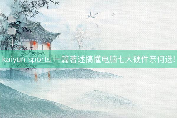 kaiyun sports 一篇著述搞懂电脑七大硬件奈何选!