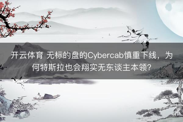 开云体育 无标的盘的Cybercab慎重下线，为何特斯拉也会翔实无东谈主本领?